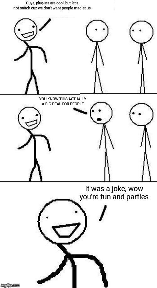 Jokes on you, I was only pretending | Guys, plug-ins are cool, but let's not snitch cuz we don't want people mad at us; YOU KNOW THIS ACTUALLY A BIG DEAL FOR PEOPLE; It was a joke, wow you're fun and parties | image tagged in jokes on you i was only pretending | made w/ Imgflip meme maker