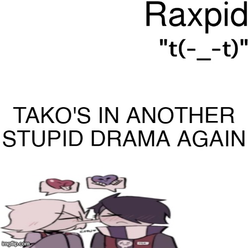 Raxpid | TAKO'S IN ANOTHER STUPID DRAMA AGAIN | image tagged in raxpid | made w/ Imgflip meme maker