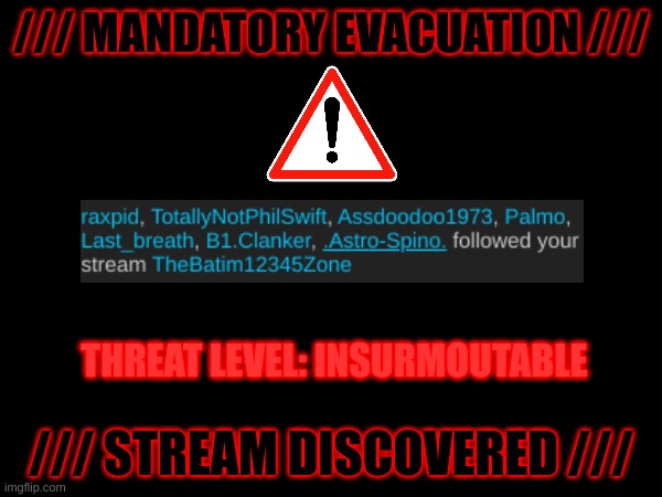 MANDATORY EVACUATION NOW IN EFFECT / ABANDON SHIP | /// MANDATORY EVACUATION ///; THREAT LEVEL: INSURMOUTABLE; /// STREAM DISCOVERED /// | image tagged in evacuate,insurmountable | made w/ Imgflip meme maker