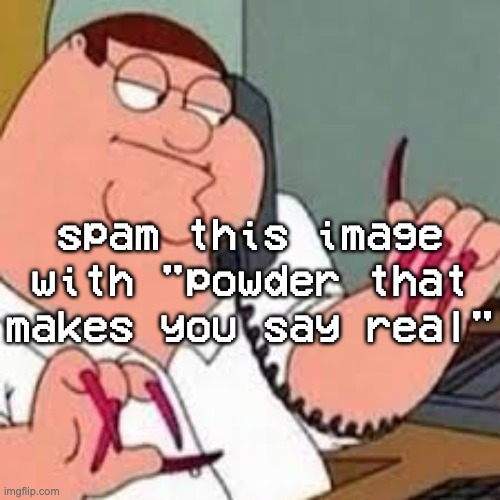 peter griffin with nails | spam this image with "powder that makes you say real" | image tagged in peter griffin with nails | made w/ Imgflip meme maker