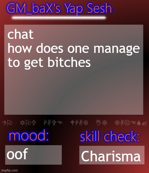 GM_baX Yap Template | chat
how does one manage to get bitches; oof; Charisma | image tagged in gm_bax yap template | made w/ Imgflip meme maker