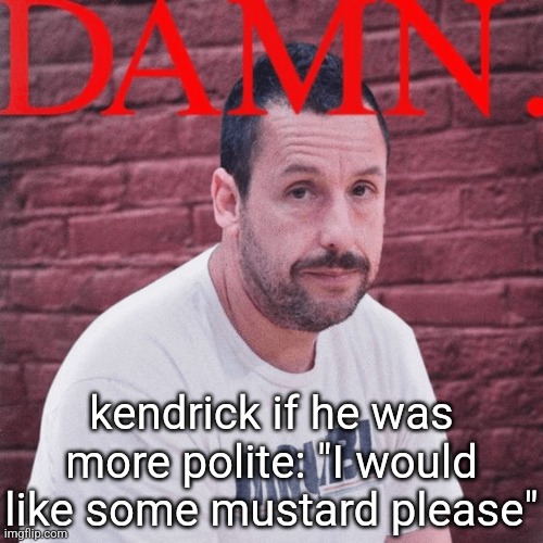 MUSTAAAAAAAAAAAAAARRRDDD | kendrick if he was more polite: "I would like some mustard please" | made w/ Imgflip meme maker