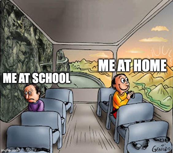 Two guys on a bus | ME AT HOME; ME AT SCHOOL | image tagged in two guys on a bus | made w/ Imgflip meme maker