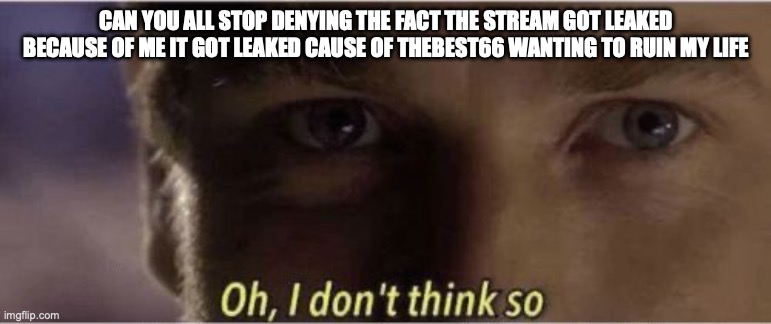 Oh, I dont think so | CAN YOU ALL STOP DENYING THE FACT THE STREAM GOT LEAKED BECAUSE OF ME IT GOT LEAKED CAUSE OF THEBEST66 WANTING TO RUIN MY LIFE | image tagged in oh i dont think so | made w/ Imgflip meme maker