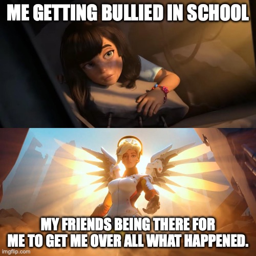 Overwatch Mercy Meme | ME GETTING BULLIED IN SCHOOL; MY FRIENDS BEING THERE FOR ME TO GET ME OVER ALL WHAT HAPPENED. | image tagged in overwatch mercy meme | made w/ Imgflip meme maker