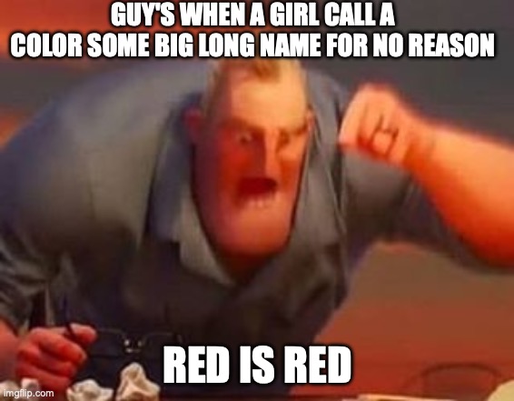 Mr incredible mad | GUY'S WHEN A GIRL CALL A COLOR SOME BIG LONG NAME FOR NO REASON; RED IS RED | image tagged in mr incredible mad | made w/ Imgflip meme maker