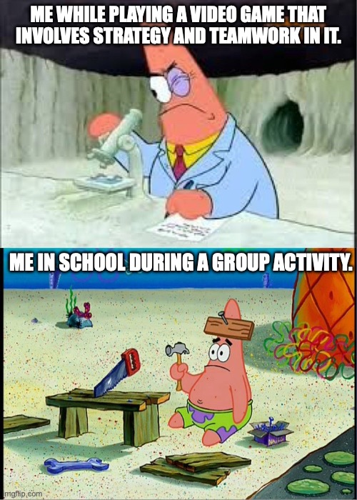 PAtrick, Smart Dumb | ME WHILE PLAYING A VIDEO GAME THAT INVOLVES STRATEGY AND TEAMWORK IN IT. ME IN SCHOOL DURING A GROUP ACTIVITY. | image tagged in patrick smart dumb | made w/ Imgflip meme maker