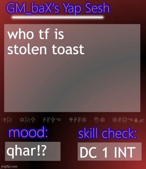 GM_baX Yap Template | who tf is stolen toast; qhar!? DC 1 INT | image tagged in gm_bax yap template | made w/ Imgflip meme maker