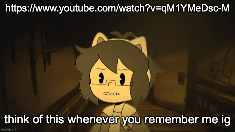 also this https://www.youtube.com/watch?v=-RbkipgjqlU forgot to add it | https://www.youtube.com/watch?v=qM1YMeDsc-M; think of this whenever you remember me ig | image tagged in kel in batim | made w/ Imgflip meme maker