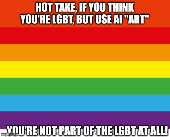 I'm LGBT and I say AI "art" has no place here | HOT TAKE, IF YOU THINK YOU'RE LGBT, BUT USE AI "ART"; YOU'RE NOT PART OF THE LGBT AT ALL! | image tagged in lgbtq | made w/ Imgflip meme maker