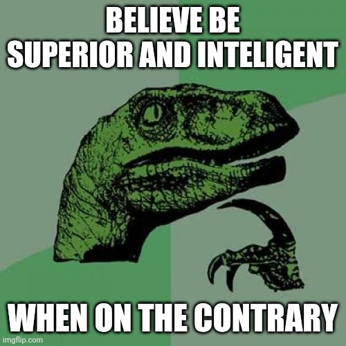 on the contrary | BELIEVE BE SUPERIOR AND INTELIGENT; WHEN ON THE CONTRARY | image tagged in memes,philosoraptor | made w/ Imgflip meme maker