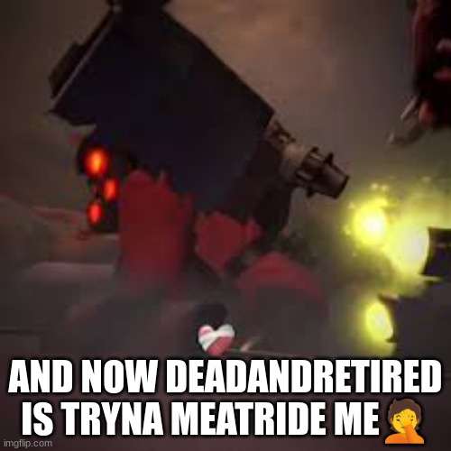 Skibidi backshots | AND NOW DEADANDRETIRED IS TRYNA MEATRIDE ME🤦 | image tagged in skibidi backshots | made w/ Imgflip meme maker