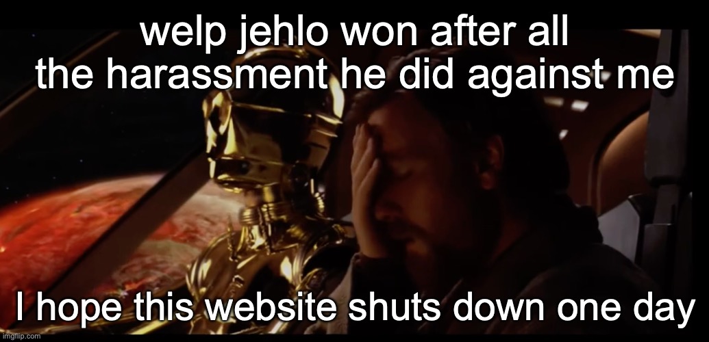 welp jehlo won after all the harassment he did against me; I hope this website shuts down one day | made w/ Imgflip meme maker