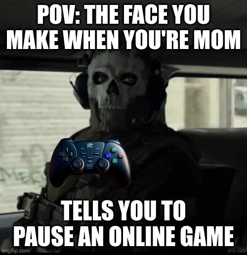 Ghost | POV: THE FACE YOU MAKE WHEN YOU'RE MOM; TELLS YOU TO PAUSE AN ONLINE GAME | image tagged in ghost | made w/ Imgflip meme maker