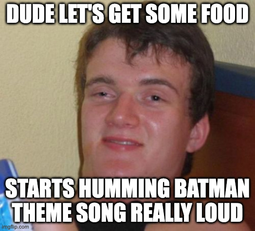 10 Guy | DUDE LET'S GET SOME FOOD; STARTS HUMMING BATMAN THEME SONG REALLY LOUD | image tagged in memes,10 guy | made w/ Imgflip meme maker