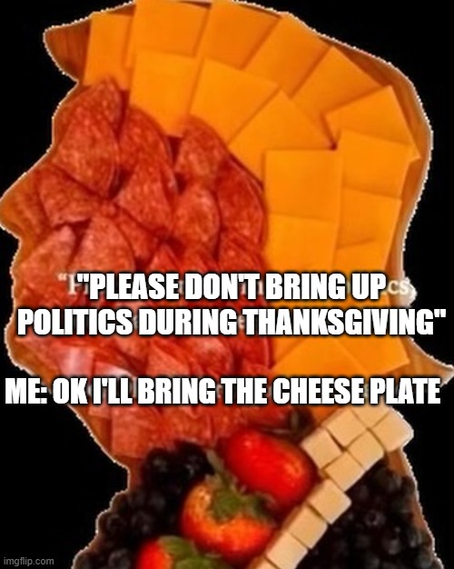 When the family asks you not to talk about politics during thanksgiving | "PLEASE DON'T BRING UP POLITICS DURING THANKSGIVING"; ME: OK I'LL BRING THE CHEESE PLATE | image tagged in thanksgiving,trump,cheese,time magazine person of the year | made w/ Imgflip meme maker