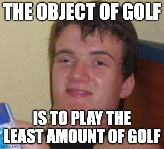 10 Guy | THE OBJECT OF GOLF; IS TO PLAY THE LEAST AMOUNT OF GOLF | image tagged in memes,10 guy | made w/ Imgflip meme maker