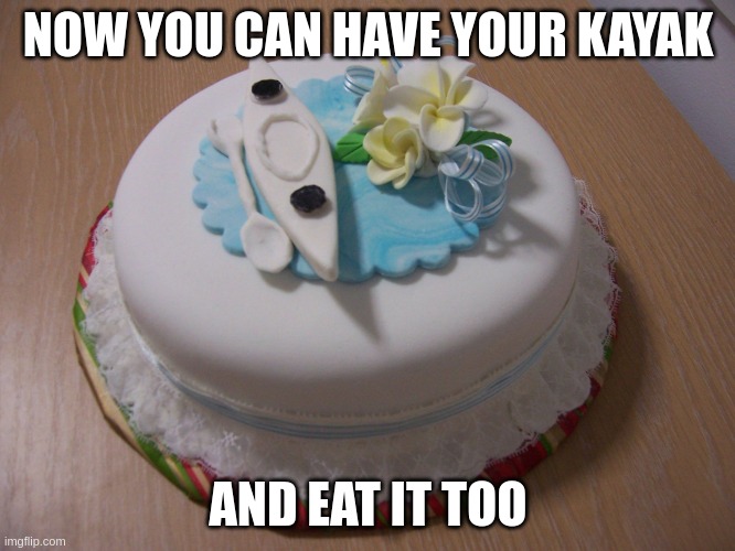 Have your cake and eat it | NOW YOU CAN HAVE YOUR KAYAK; AND EAT IT TOO | image tagged in kayak cake | made w/ Imgflip meme maker