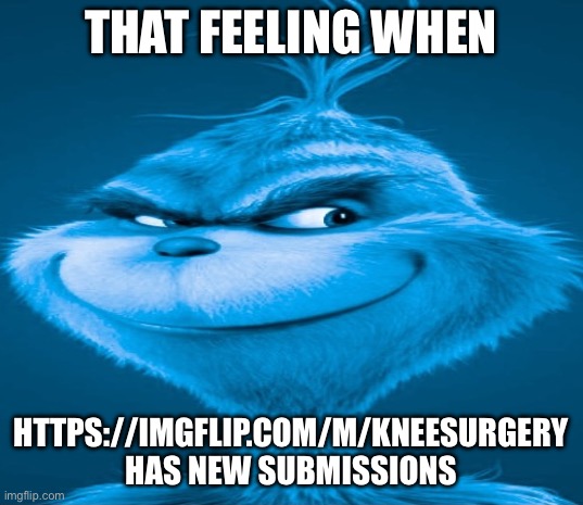 https://imgflip.com/m/KneeSurgery | THAT FEELING WHEN; HTTPS://IMGFLIP.COM/M/KNEESURGERY HAS NEW SUBMISSIONS | image tagged in blue grinch | made w/ Imgflip meme maker