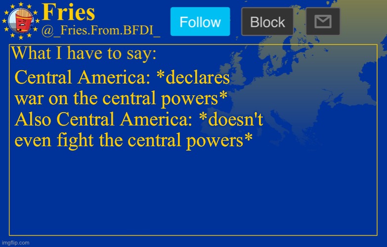 Fries' European announcement temp | Central America: *declares war on the central powers*
Also Central America: *doesn't even fight the central powers* | image tagged in fries' european announcement temp | made w/ Imgflip meme maker