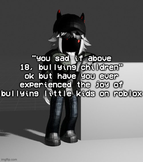 games like my pet rock and my pet snowball where you can steal time are fucking peak for bullying 9 year olds | "you sad if above 18, bullying children" ok but have you ever experienced the joy of bullying little kids on roblox | image tagged in template | made w/ Imgflip meme maker