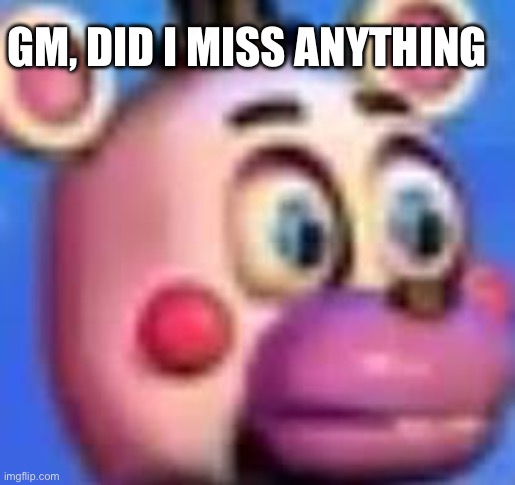 helpy | GM, DID I MISS ANYTHING | image tagged in helpy | made w/ Imgflip meme maker