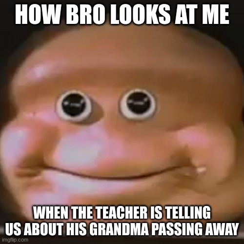 The Almighty Loaf | HOW BRO LOOKS AT ME; WHEN THE TEACHER IS TELLING US ABOUT HIS GRANDMA PASSING AWAY | image tagged in the almighty loaf | made w/ Imgflip meme maker