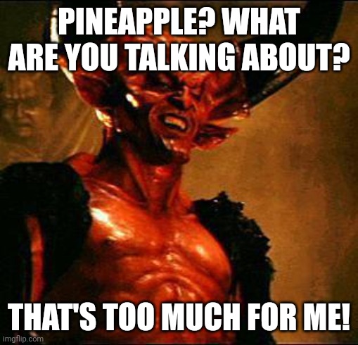 Satan | PINEAPPLE? WHAT ARE YOU TALKING ABOUT? THAT'S TOO MUCH FOR ME! | image tagged in satan | made w/ Imgflip meme maker