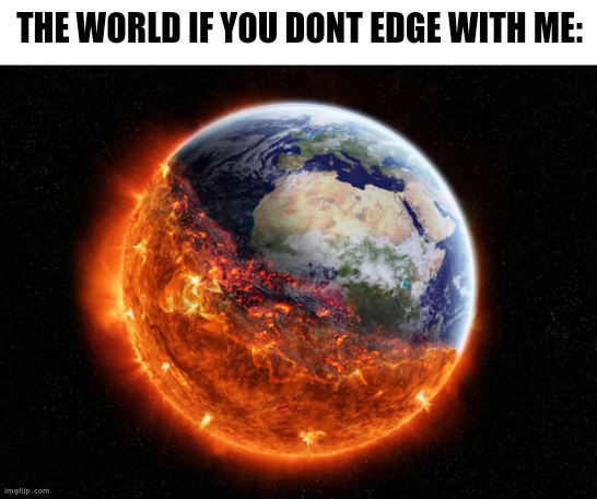 end of the world | THE WORLD IF YOU DONT EDGE WITH ME: | image tagged in end of the world | made w/ Imgflip meme maker