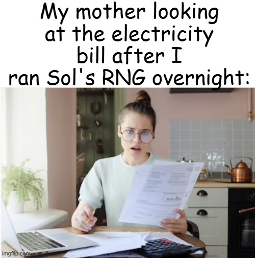 sols rng | My mother looking at the electricity bill after I ran Sol's RNG overnight: | image tagged in electric bill | made w/ Imgflip meme maker