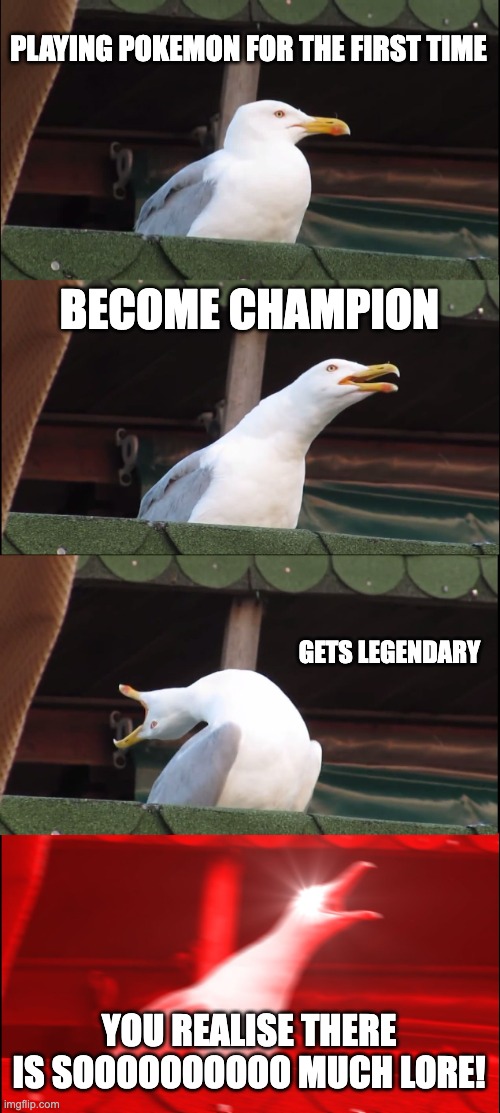 Inhaling Seagull | PLAYING POKEMON FOR THE FIRST TIME; BECOME CHAMPION; GETS LEGENDARY; YOU REALISE THERE IS SOOOOOOOOOO MUCH LORE! | image tagged in memes,inhaling seagull | made w/ Imgflip meme maker