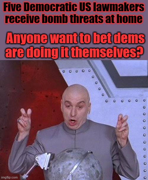 MORE dem / MSM theater | Five Democratic US lawmakers receive bomb threats at home; Anyone want to bet dems are doing it themselves? | image tagged in memes,dr evil laser | made w/ Imgflip meme maker