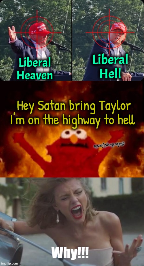 Heil Shinzo Satan | Liberal Hell; Liberal Heaven; Hey Satan bring Taylor
I'm on the highway to hell; @darking2jarlie; Why!!! | image tagged in satan elmo,taylor swift,donald trump,trump,liberals | made w/ Imgflip meme maker