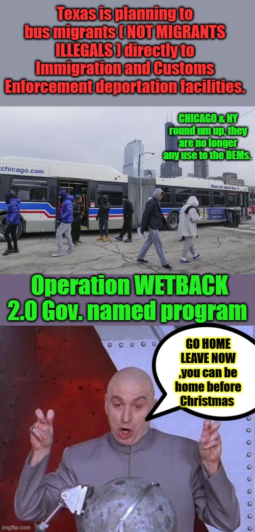 JINGLE BELLS JINGLES bells deporatation is on its way.. | Texas is planning to bus migrants ( NOT MIGRANTS ILLEGALS ) directly to Immigration and Customs Enforcement deportation facilities. CHICAGO & NY round um up, they are no longer any use to the DEMs. Operation WETBACK 2.0 Gov. named program; GO HOME LEAVE NOW ,you can be home before Christmas | image tagged in memes,dr evil laser | made w/ Imgflip meme maker