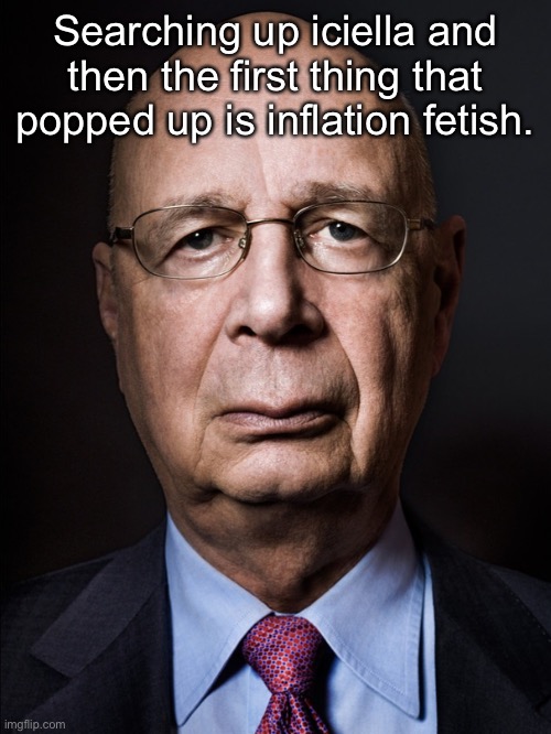 Bro | Searching up iciella and then the first thing that popped up is inflation fetish. | image tagged in klaus schwab | made w/ Imgflip meme maker