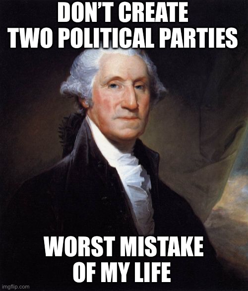 George Washington Meme | DON’T CREATE TWO POLITICAL PARTIES; WORST MISTAKE OF MY LIFE | image tagged in memes,george washington | made w/ Imgflip meme maker