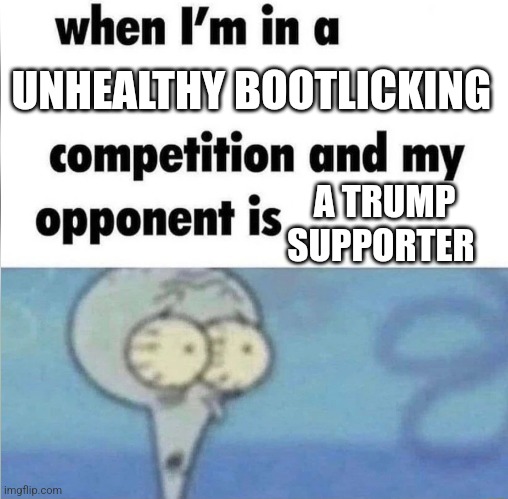 whe i'm in a competition and my opponent is | UNHEALTHY BOOTLICKING; A TRUMP SUPPORTER | image tagged in whe i'm in a competition and my opponent is,politics lol,trump sucks,trump supporters,america,political humor | made w/ Imgflip meme maker