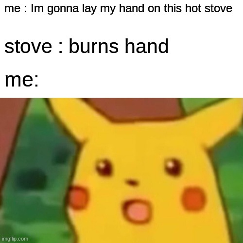 Surprised Pikachu Meme | me : Im gonna lay my hand on this hot stove; stove : burns hand; me: | image tagged in memes,surprised pikachu | made w/ Imgflip meme maker