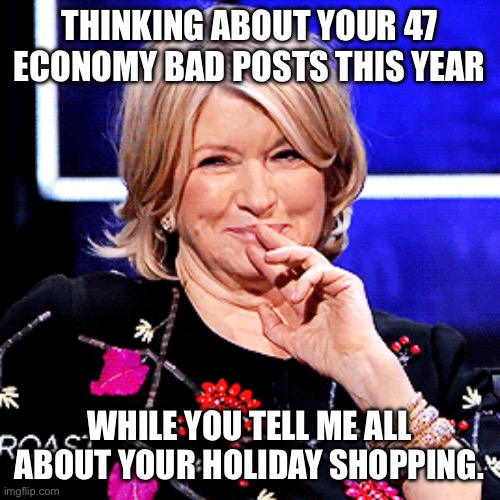 Shopping economy holiday spending broke | THINKING ABOUT YOUR 47 ECONOMY BAD POSTS THIS YEAR; WHILE YOU TELL ME ALL ABOUT YOUR HOLIDAY SHOPPING. | image tagged in shopping,economy,broke,holidays | made w/ Imgflip meme maker