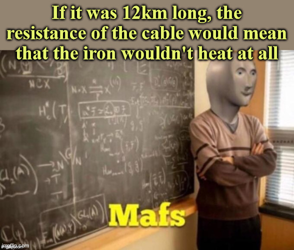 Mafs | If it was 12km long, the resistance of the cable would mean that the iron wouldn't heat at all | image tagged in mafs | made w/ Imgflip meme maker