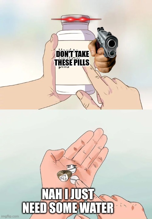 Will they be good to take? | DON'T TAKE THESE PILLS; NAH I JUST NEED SOME WATER | image tagged in memes,hard to swallow pills | made w/ Imgflip meme maker