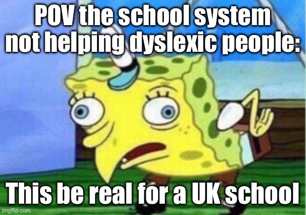 So real | POV the school system not helping dyslexic people:; This be real for a UK school | image tagged in memes,mocking spongebob | made w/ Imgflip meme maker