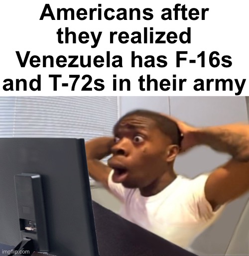 Yes, that country has F-16’s and T-72s | Americans after they realized Venezuela has F-16s and T-72s in their army | image tagged in my honest reaction | made w/ Imgflip meme maker