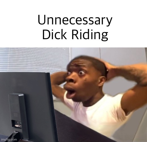 My Honest Reaction | Unnecessary Dick Riding | image tagged in my honest reaction | made w/ Imgflip meme maker