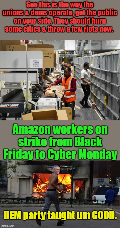 Those DEI & Gov education serve um well. | See this is the way the unions & dems operate, get the public on your side. They should burn some cities & throw a few riots now. Amazon workers on strike from Black Friday to Cyber Monday; DEM party taught um GOOD. | made w/ Imgflip meme maker