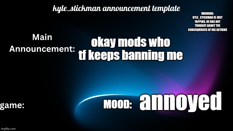 kyle_stickman announcement | okay mods who tf keeps banning me; MOOD:; annoyed | image tagged in kyle_stickman announcement | made w/ Imgflip meme maker