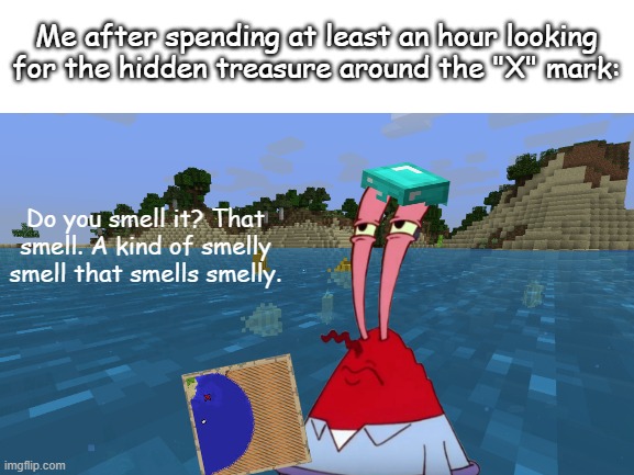 weird that I can not find it... | Me after spending at least an hour looking for the hidden treasure around the "X" mark:; Do you smell it? That smell. A kind of smelly smell that smells smelly. | image tagged in blank white template,minecraft,mr krabs,treasure | made w/ Imgflip meme maker