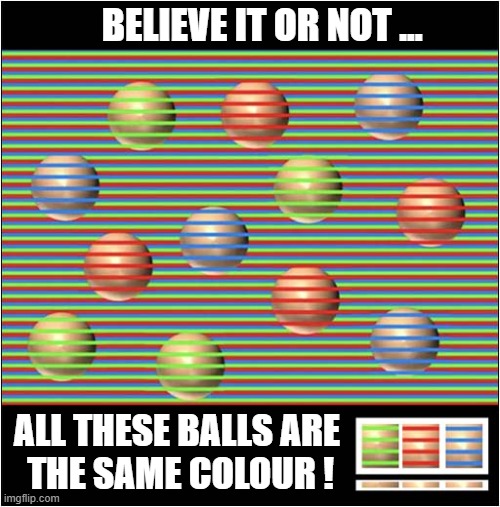 An Optical Illusion | BELIEVE IT OR NOT ... ALL THESE BALLS ARE
 THE SAME COLOUR ! | image tagged in optical illusion,colours | made w/ Imgflip meme maker