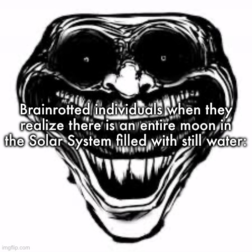 Brainrotted individuals when they realize there is an entire moon in the Solar System filled with still water: | image tagged in those who know | made w/ Imgflip meme maker