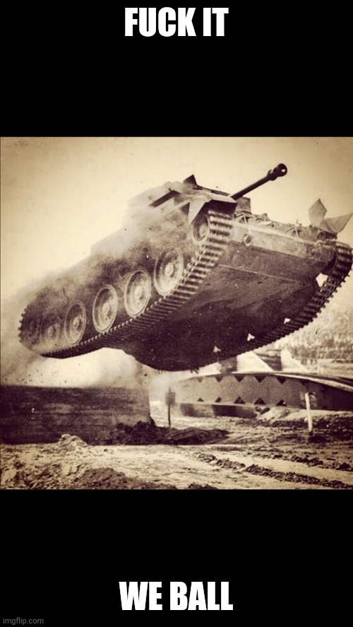 Tanks away | FUCK IT WE BALL | image tagged in tanks away | made w/ Imgflip meme maker